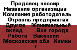 Продавец-кассир › Название организации ­ Компания-работодатель › Отрасль предприятия ­ Другое › Минимальный оклад ­ 1 - Все города Работа » Вакансии   . Московская обл.,Химки г.